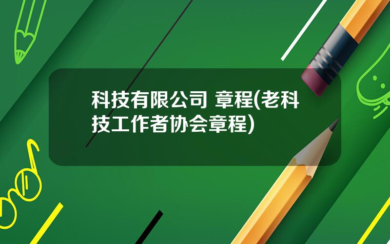 科技有限公司 章程(老科技工作者协会章程)